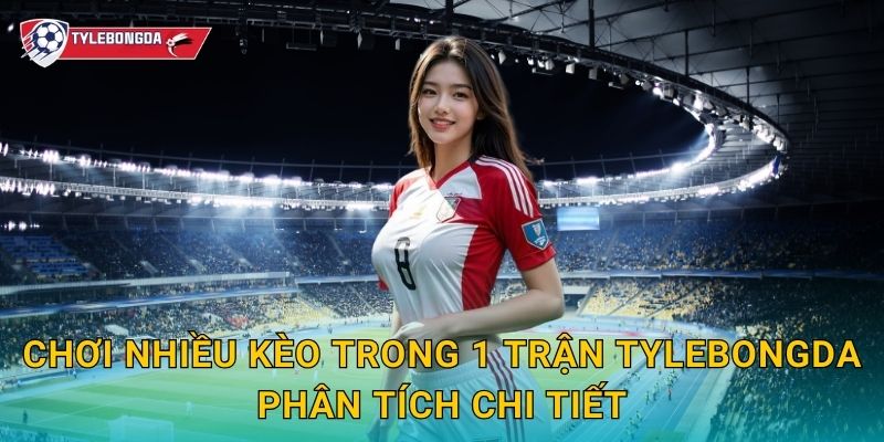 Chơi nhiều kèo trong 1 trận Tylebongda phân tích chi tiết